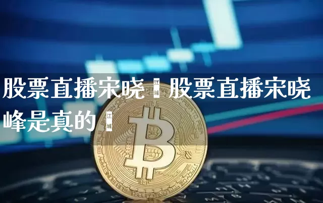 股票直播宋晓峿股票直播宋晓峰是真的吿_https://www.erdeww.com_期货走势_第1张