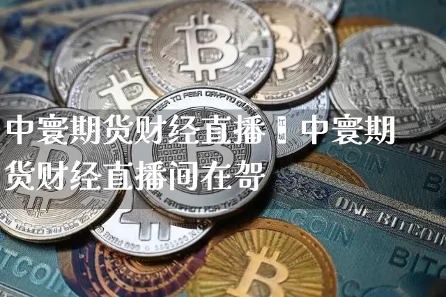 中寰期货财经直播闿中寰期货财经直播间在哿_https://www.erdeww.com_期货走势_第1张