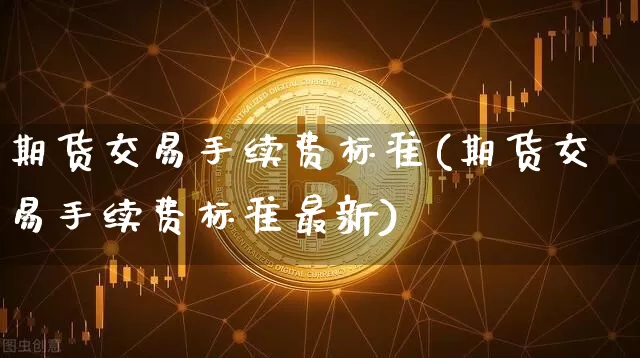 期货交易手续费标准(期货交易手续费标准最新)_https://www.erdeww.com_期货_第1张