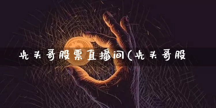 光头哥股票直播间(光头哥股帿_https://www.erdeww.com_期货走势_第1张