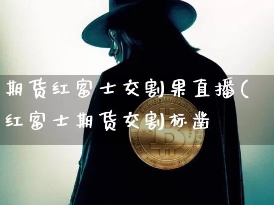 期货红富士交割果直播(红富士期货交割标凿_https://www.erdeww.com_期货知识_第1张