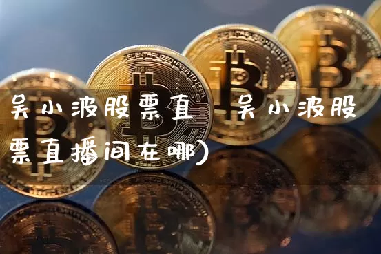 吴小波股票直撿吴小波股票直播间在哪)_https://www.erdeww.com_期货行情_第1张