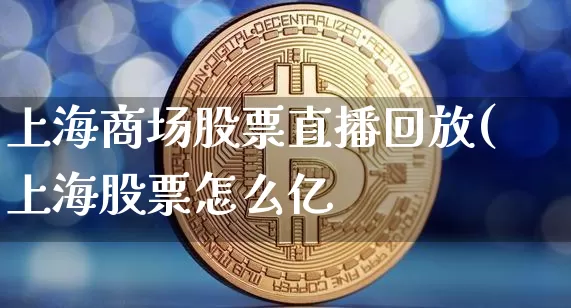 上海商场股票直播回放(上海股票怎么亿_https://www.erdeww.com_期货_第1张