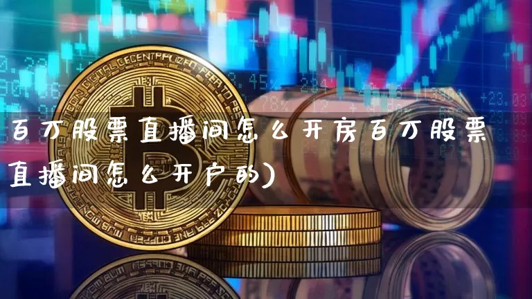 百万股票直播间怎么开房百万股票直播间怎么开户的)_https://www.erdeww.com_期货知识_第1张
