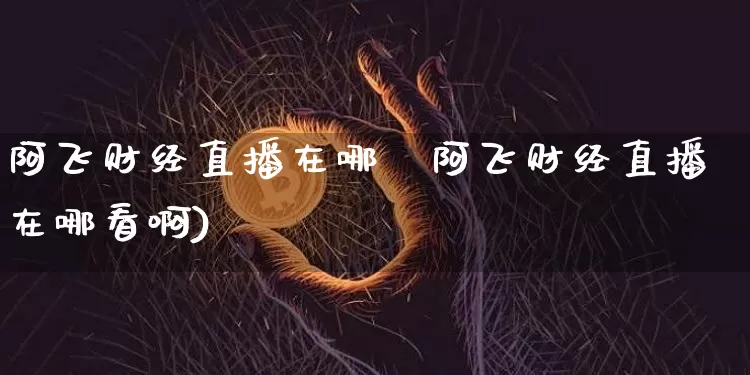 阿飞财经直播在哪眿阿飞财经直播在哪看啊)_https://www.erdeww.com_期货知识_第1张