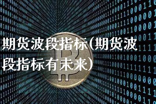 期货波段指标(期货波段指标有未来)_https://www.erdeww.com_期货行情_第1张