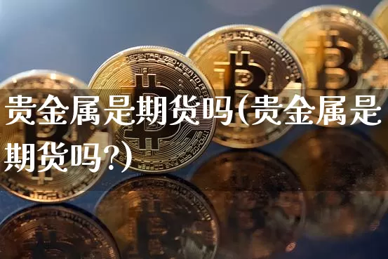 贵金属是期货吗(贵金属是期货吗?)_https://www.erdeww.com_期货知识_第1张