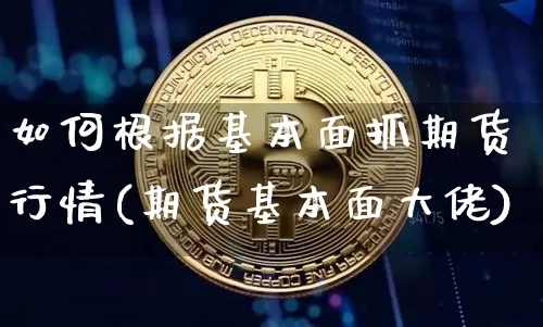 如何根据基本面抓期货行情(期货基本面大佬)_https://www.erdeww.com_期货资讯_第1张