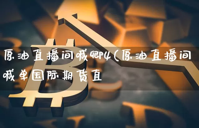 原油直播间喊卿4(原油直播间喊单国际期货直撿_https://www.erdeww.com_期货资讯_第1张