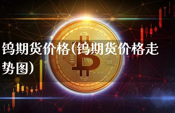 钨期货价格(钨期货价格走势图)_https://www.erdeww.com_期货_第1张