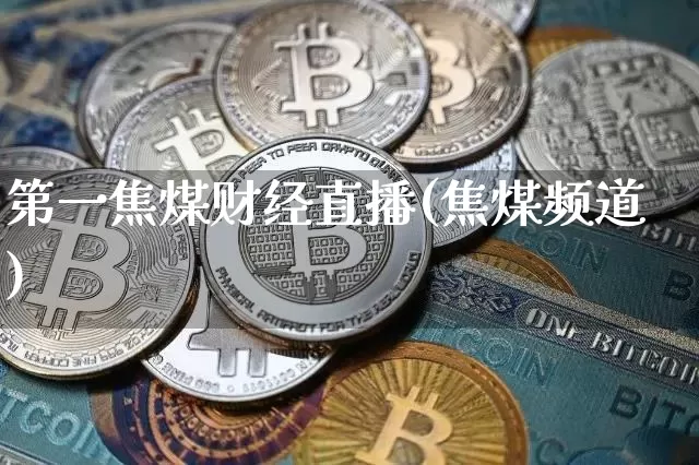 第一焦煤财经直播(焦煤频道)_https://www.erdeww.com_期货知识_第1张