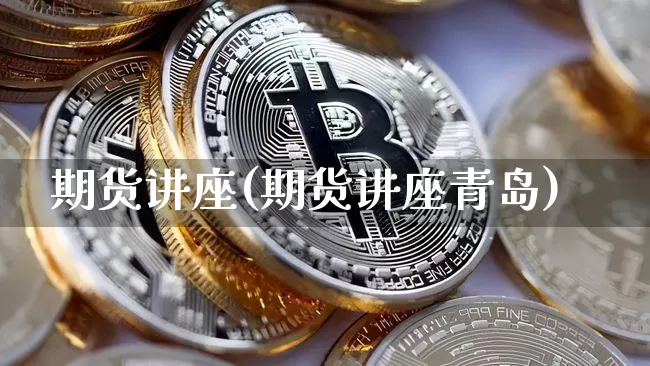 期货讲座(期货讲座青岛)_https://www.erdeww.com_期货资讯_第1张
