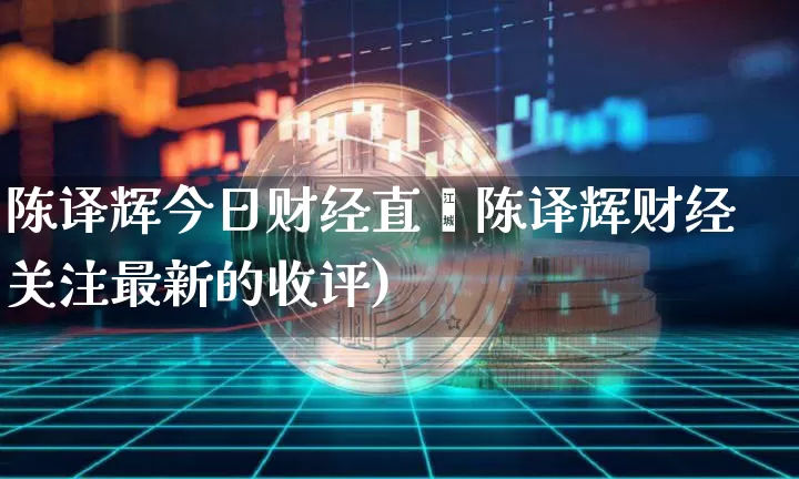 陈译辉今日财经直撿陈译辉财经关注最新的收评)_https://www.erdeww.com_期货知识_第1张