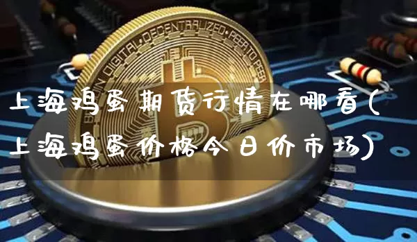 上海鸡蛋期货行情在哪看(上海鸡蛋价格今日价市场)_https://www.erdeww.com_期货资讯_第1张