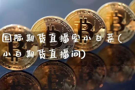国际期货直播室小白菜(小白期货直播间)_https://www.erdeww.com_期货行情_第1张