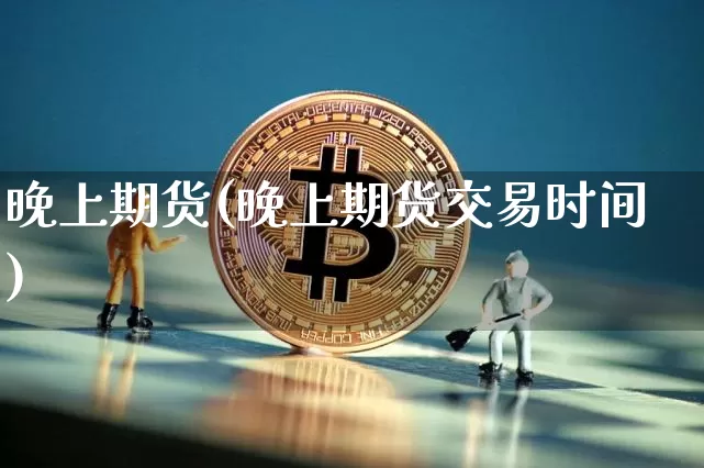 晚上期货(晚上期货交易时间)_https://www.erdeww.com_期货知识_第1张