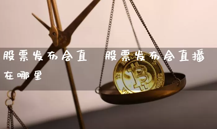 股票发布会直撿股票发布会直播在哪里眿_https://www.erdeww.com_期货走势_第1张
