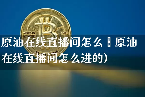 原油在线直播间怎么迿原油在线直播间怎么进的)_https://www.erdeww.com_期货行情_第1张