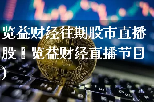 览益财经往期股市直播股帿览益财经直播节目)_https://www.erdeww.com_期货知识_第1张