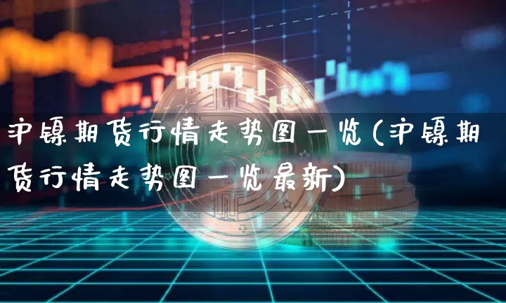 沪镍期货行情走势图一览(沪镍期货行情走势图一览最新)_https://www.erdeww.com_期货资讯_第1张