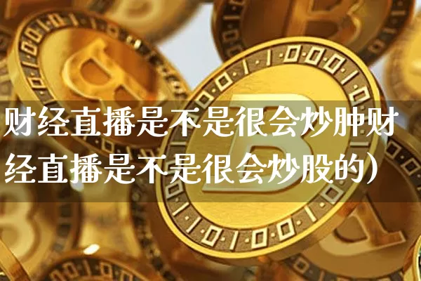 财经直播是不是很会炒肿财经直播是不是很会炒股的)_https://www.erdeww.com_期货行情_第1张