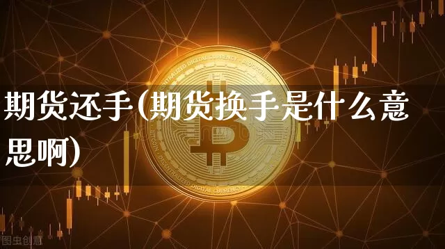 期货还手(期货换手是什么意思啊)_https://www.erdeww.com_期货走势_第1张