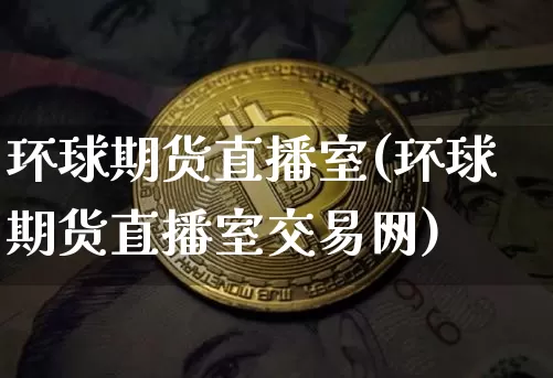 环球期货直播室(环球期货直播室交易网)_https://www.erdeww.com_期货行情_第1张