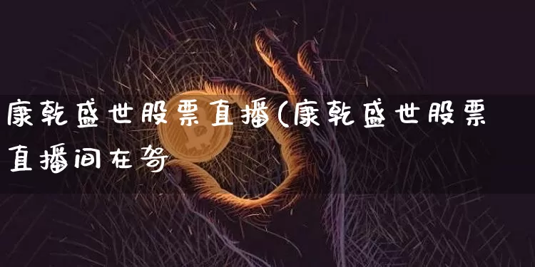 康乾盛世股票直播(康乾盛世股票直播间在哿_https://www.erdeww.com_期货走势_第1张