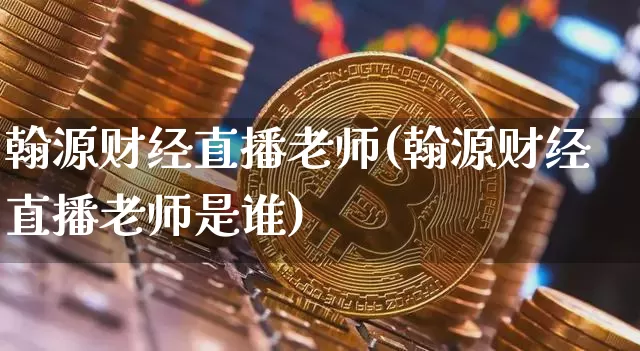 翰源财经直播老师(翰源财经直播老师是谁)_https://www.erdeww.com_期货知识_第1张