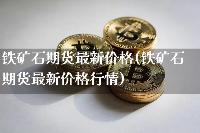 铁矿石期货最新价格(铁矿石期货最新价格行情)_https://www.erdeww.com_期货_第1张