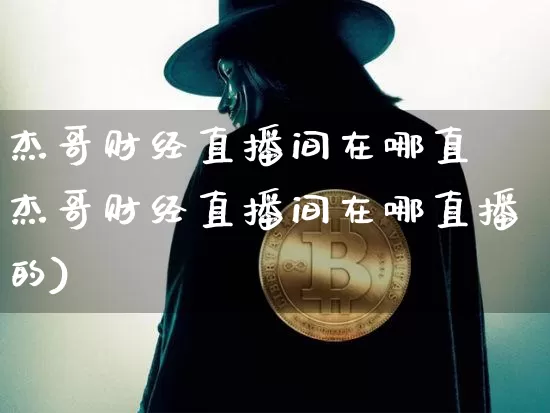 杰哥财经直播间在哪直撿杰哥财经直播间在哪直播的)_https://www.erdeww.com_期货_第1张