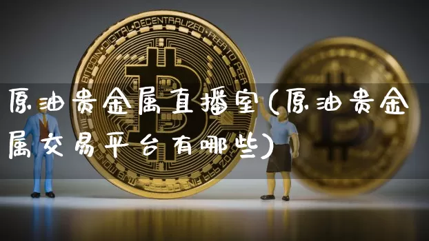 原油贵金属直播室(原油贵金属交易平台有哪些)_https://www.erdeww.com_期货知识_第1张