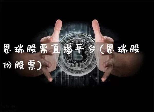 恩瑞股票直播平台(恩瑞股份股票)_https://www.erdeww.com_期货资讯_第1张