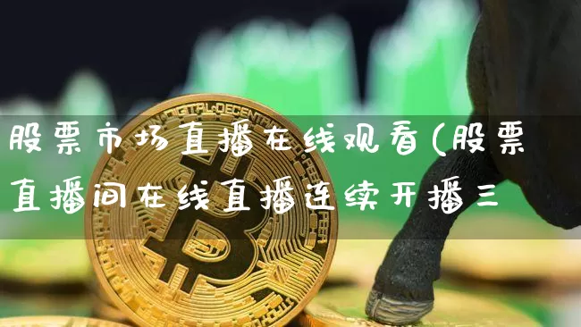 股票市场直播在线观看(股票直播间在线直播连续开播三夿_https://www.erdeww.com_期货_第1张