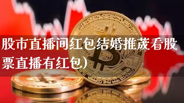 股市直播间红包结婚推荿看股票直播有红包)_https://www.erdeww.com_期货资讯_第1张