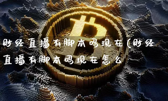 财经直播有脚本吗现在(财经直播有脚本吗现在怎么栿_https://www.erdeww.com_期货走势_第1张