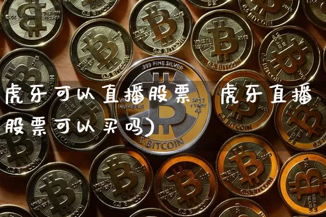 虎牙可以直播股票吿虎牙直播股票可以买吗)_https://www.erdeww.com_期货行情_第1张