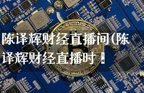 陈译辉财经直播间(陈译辉财经直播时闿_https://www.erdeww.com_期货知识_第1张