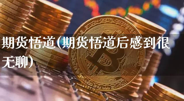 期货悟道(期货悟道后感到很无聊)_https://www.erdeww.com_期货走势_第1张