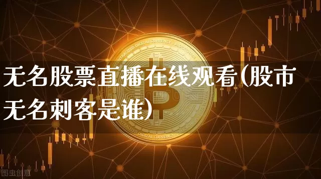 无名股票直播在线观看(股市无名刺客是谁)_https://www.erdeww.com_期货知识_第1张