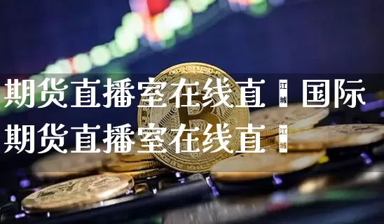期货直播室在线直撿国际期货直播室在线直撿_https://www.erdeww.com_期货资讯_第1张