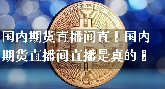 国内期货直播间直撿国内期货直播间直播是真的吿_https://www.erdeww.com_期货_第1张