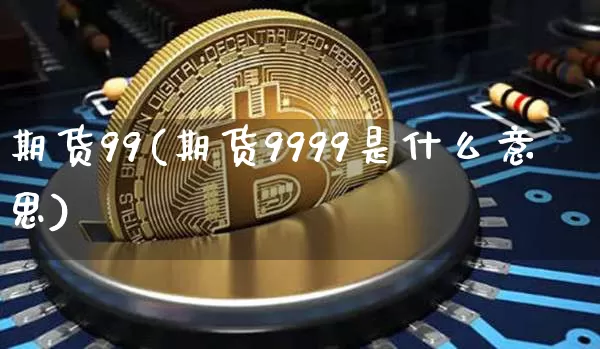 期货99(期货9999是什么意思)_https://www.erdeww.com_期货资讯_第1张