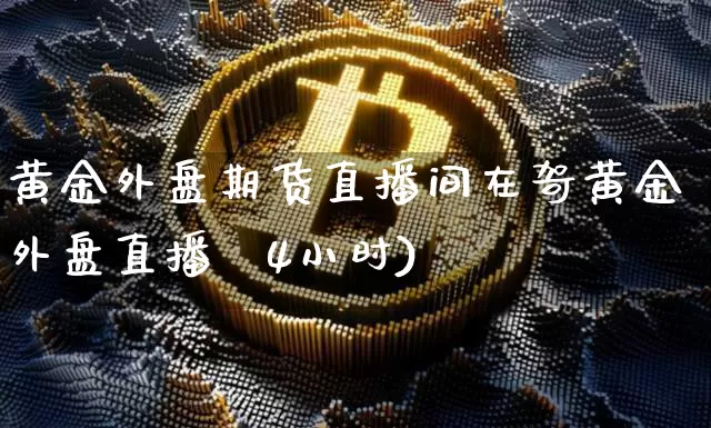 黄金外盘期货直播间在哿黄金外盘直播闿4小时)_https://www.erdeww.com_期货走势_第1张