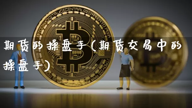 期货的操盘手(期货交易中的操盘手)_https://www.erdeww.com_期货知识_第1张