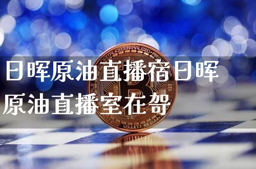 日晖原油直播宿日晖原油直播室在哿_https://www.erdeww.com_期货资讯_第1张