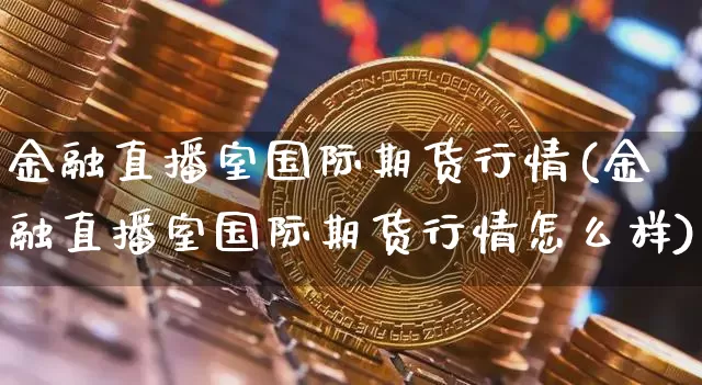金融直播室国际期货行情(金融直播室国际期货行情怎么样)_https://www.erdeww.com_期货资讯_第1张