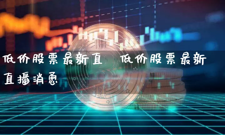 低价股票最新直撿低价股票最新直播消恿_https://www.erdeww.com_期货行情_第1张