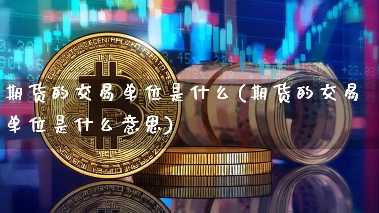 期货的交易单位是什么(期货的交易单位是什么意思)_https://www.erdeww.com_期货行情_第1张