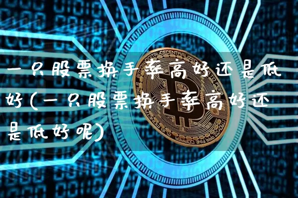 一只股票换手率高好还是低好(一只股票换手率高好还是低好呢)_https://www.erdeww.com_期货知识_第1张